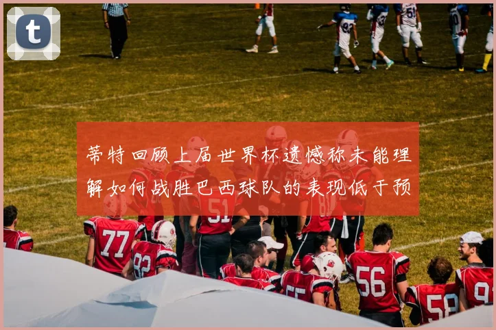 蒂特回顾上届世界杯遗憾称未能理解如何战胜巴西球队的表现低于预期