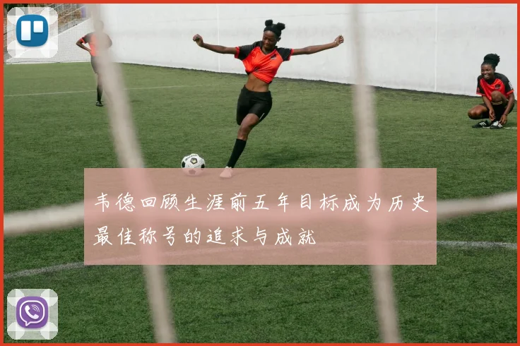韦德回顾生涯前五年目标成为历史最佳称号的追求与成就