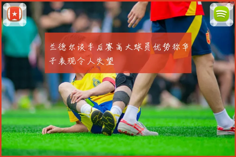 兰德尔谈季后赛高大球员优势称华子表现令人失望