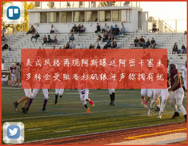 美式风格再现阿斯曝迈阿密卡塞米罗转会受阻洛杉矶银河声称拥有优先签约权
