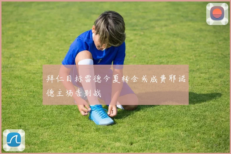 拜仁目标雷德今夏转会或成费耶诺德主场告别战