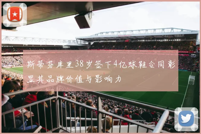 斯蒂芬库里38岁签下4亿球鞋合同彰显其品牌价值与影响力