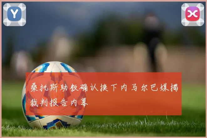 桑托斯助教确认换下内马尔巴媒揭裁判报告内幕