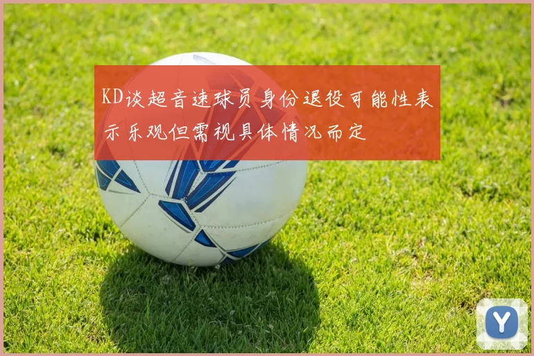 KD谈超音速球员身份退役可能性表示乐观但需视具体情况而定