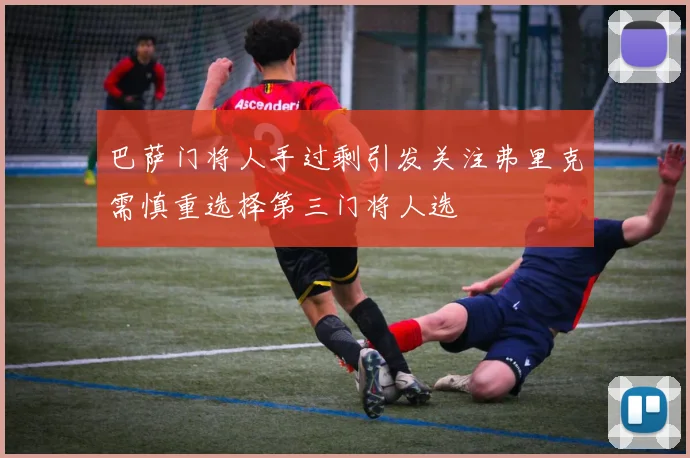 巴萨门将人手过剩引发关注弗里克需慎重选择第三门将人选