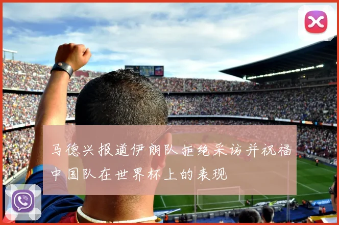 马德兴报道伊朗队拒绝采访并祝福中国队在世界杯上的表现