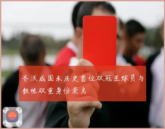 齐沃成国米历史首位双冠王球员与教练双重身份荣光