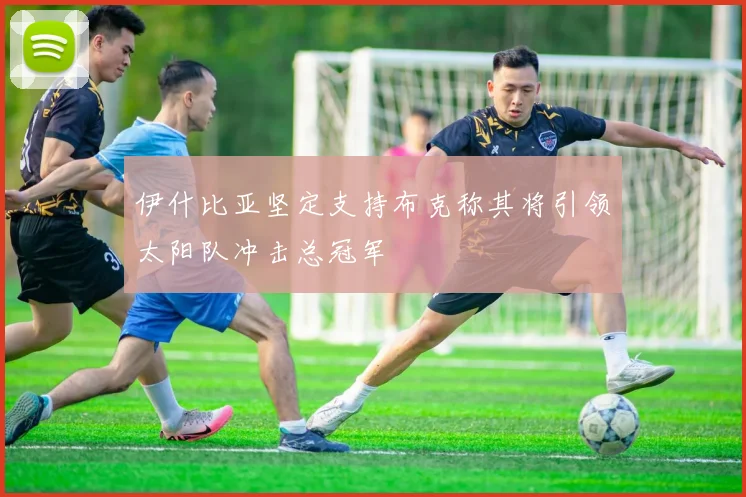 伊什比亚坚定支持布克称其将引领太阳队冲击总冠军